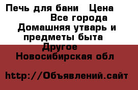 Печь для бани › Цена ­ 15 000 - Все города Домашняя утварь и предметы быта » Другое   . Новосибирская обл.